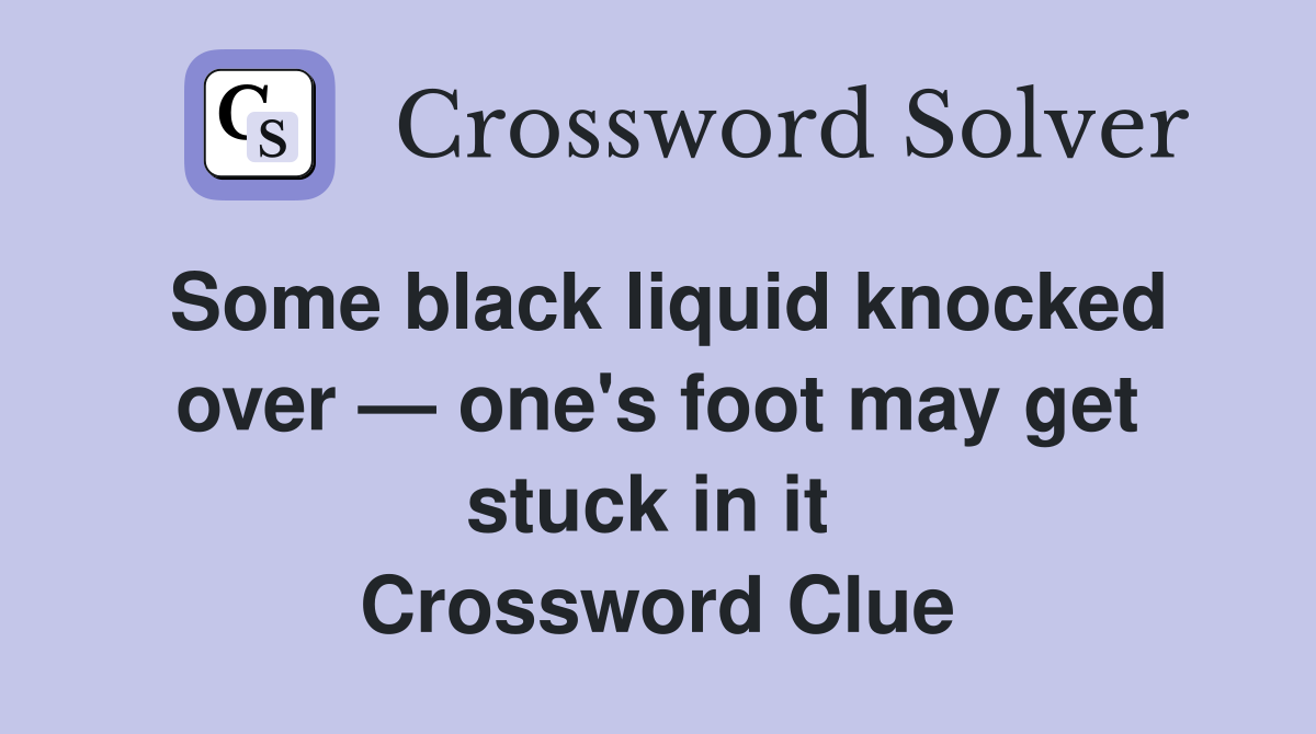 Some black liquid knocked over — one's foot may get stuck in it  Crossword Clue