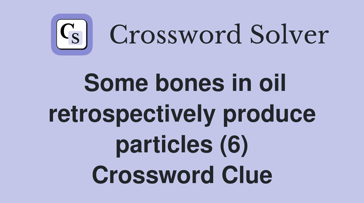 Some bones in oil retrospectively produce particles (6) Crossword Clue
