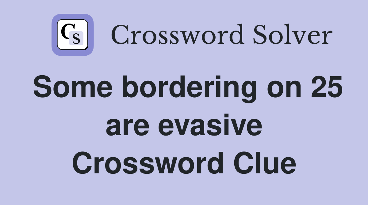 Some bordering on 25 are evasive Crossword Clue