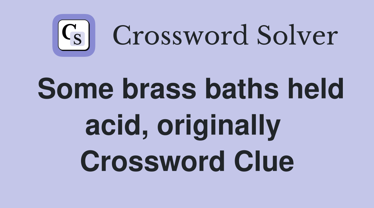 Some brass baths held acid, originally  Crossword Clue