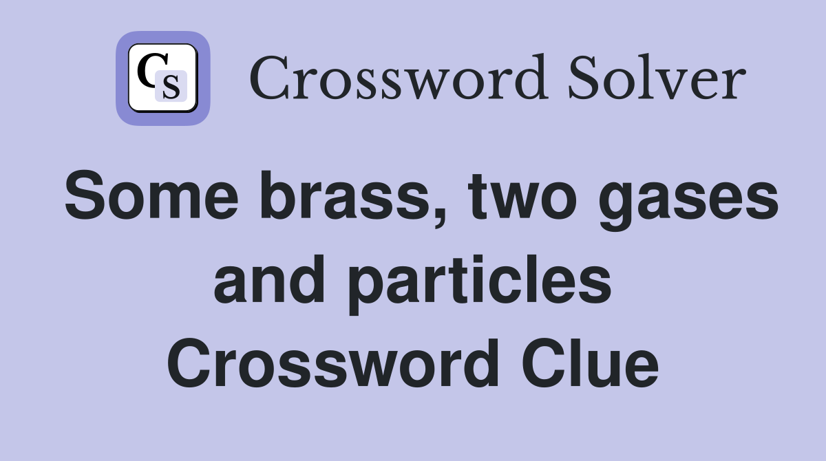 Some brass, two gases and particles Crossword Clue