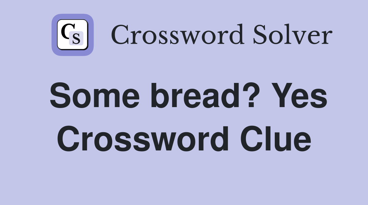 Some bread? Yes Crossword Clue