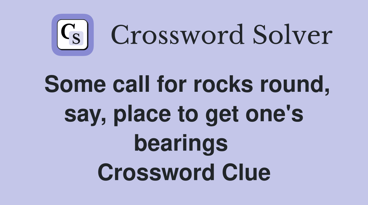 Some call for rocks round, say, place to get one's bearings  Crossword Clue