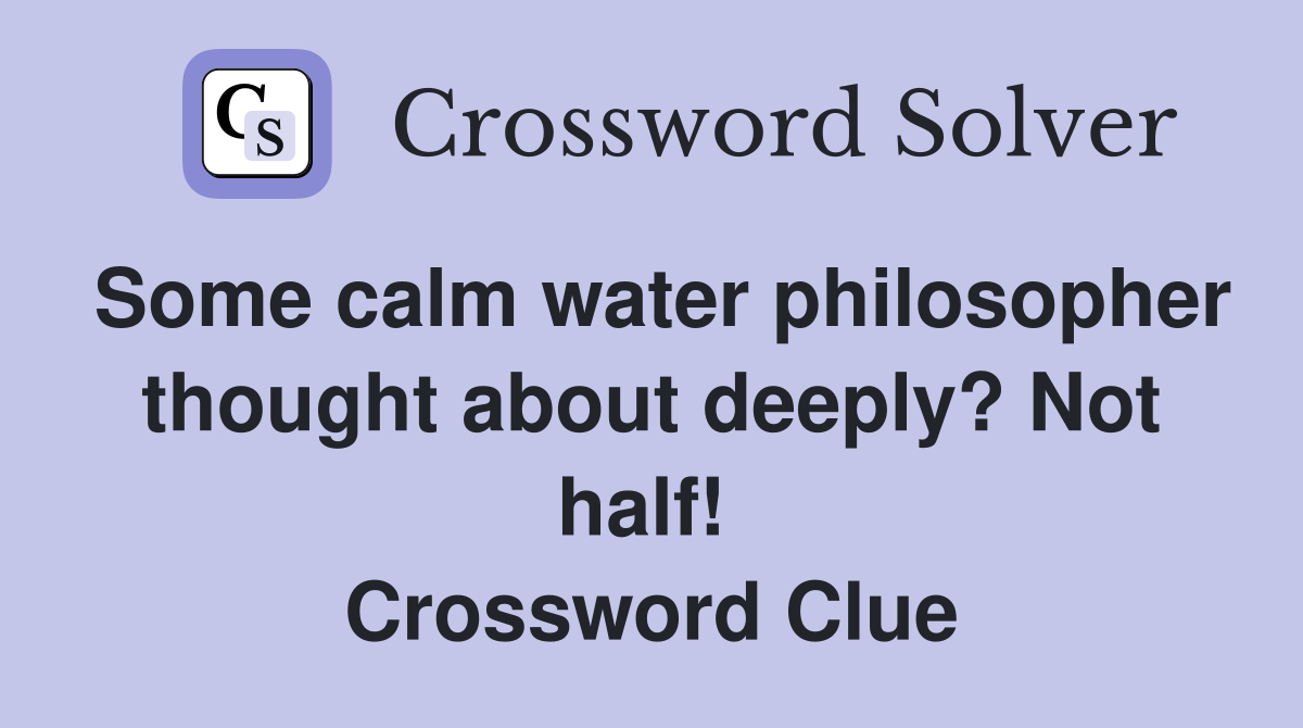 Some calm water philosopher thought about deeply? Not half!  Crossword Clue