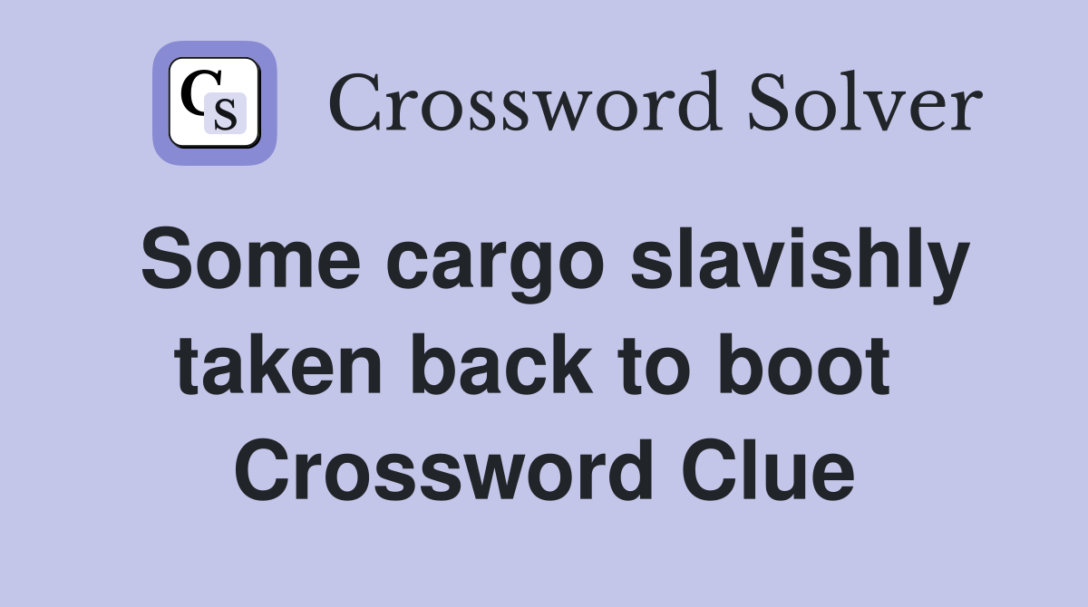 Some cargo slavishly taken back to boot  Crossword Clue