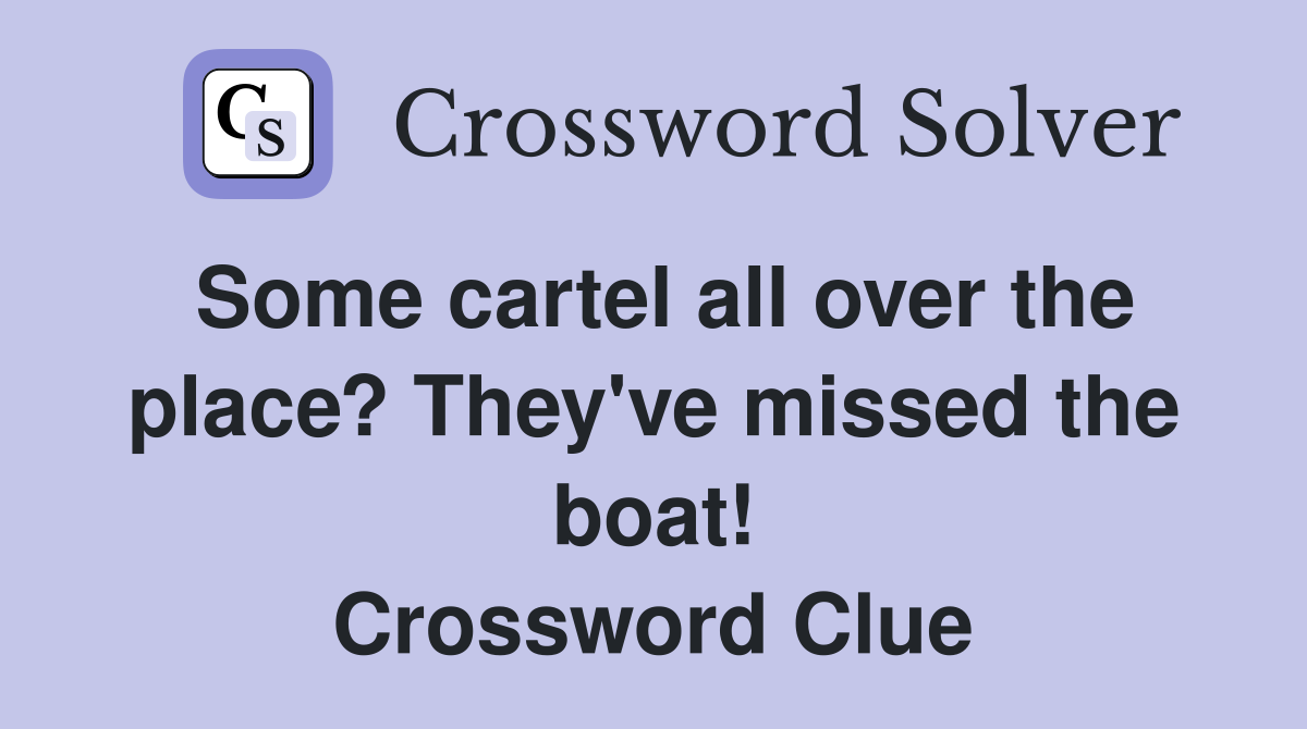 Some cartel all over the place? They've missed the boat! Crossword Clue