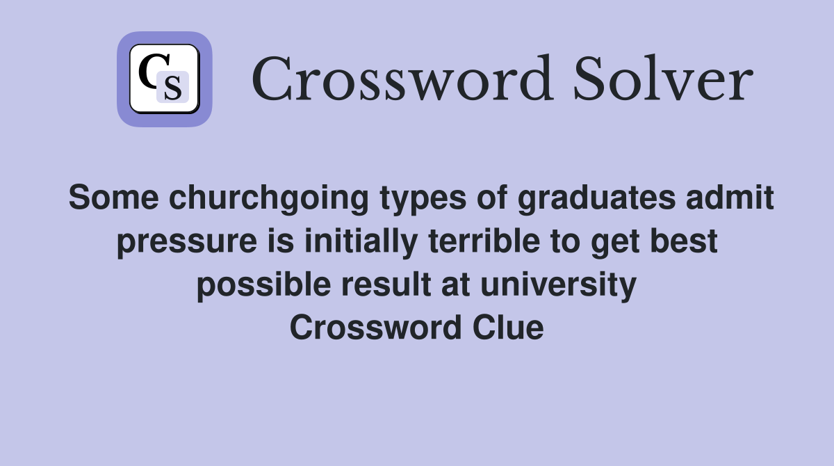 Some churchgoing types of graduates admit pressure is initially terrible to get best possible result at university Crossword Clue