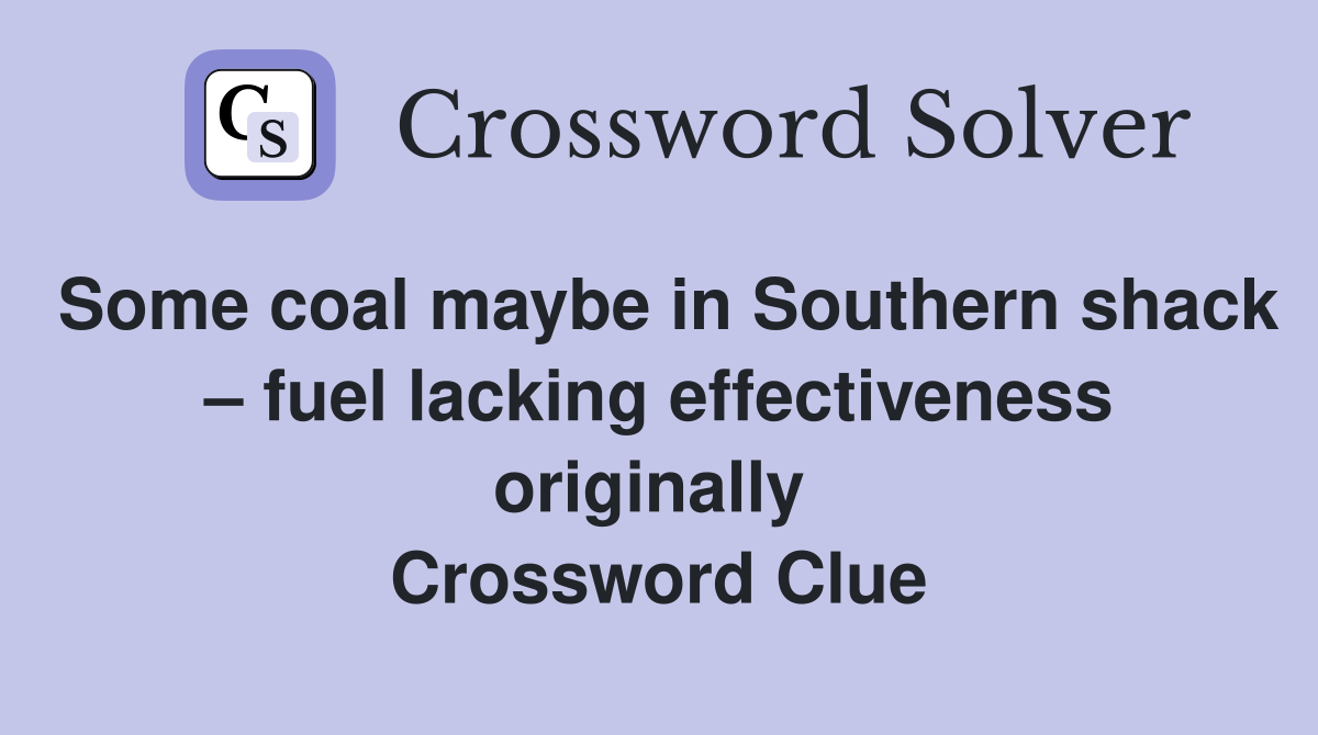 Some coal maybe in Southern shack – fuel lacking effectiveness originally  Crossword Clue