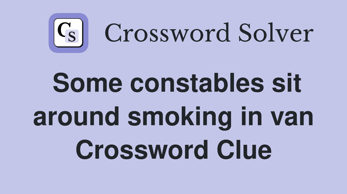 Some constables sit around smoking in van Crossword Clue