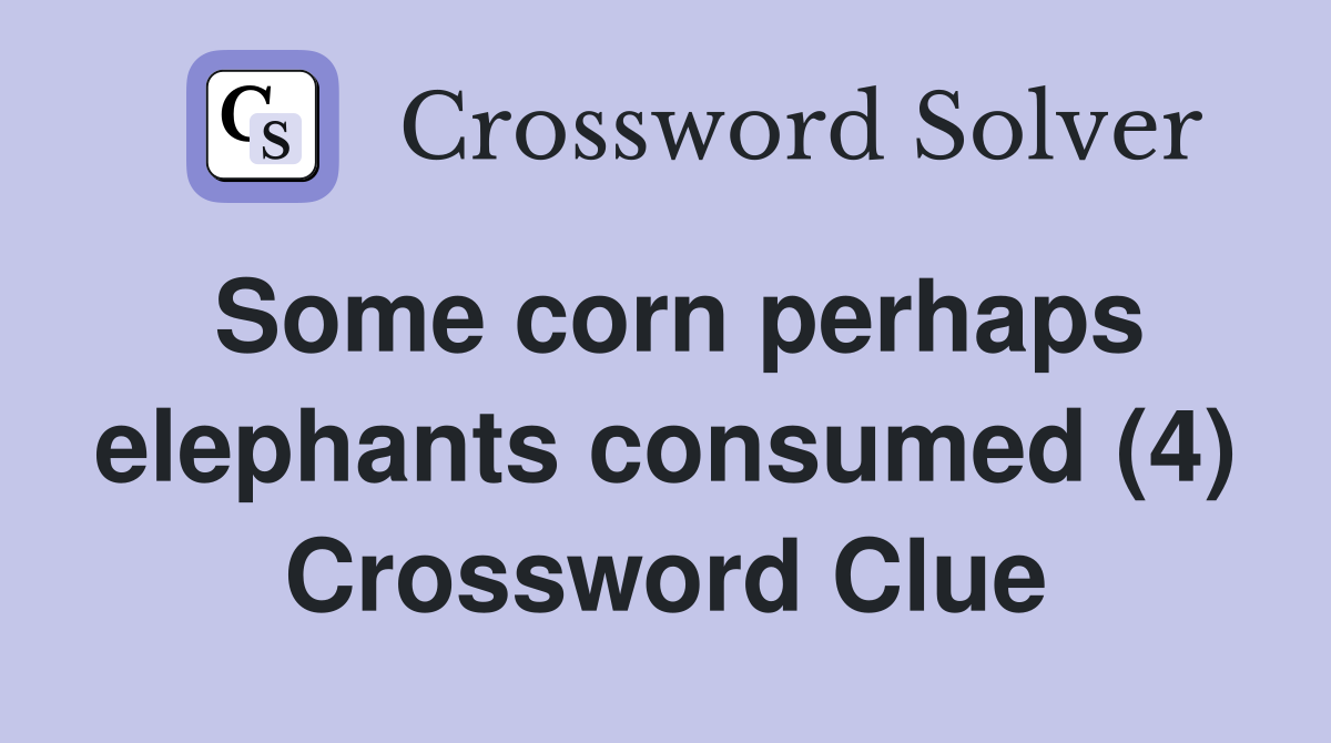 Some corn perhaps elephants consumed (4) Crossword Clue