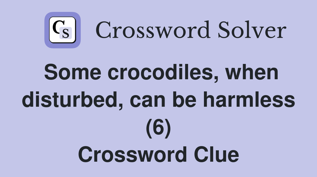 Some crocodiles, when disturbed, can be harmless (6) Crossword Clue