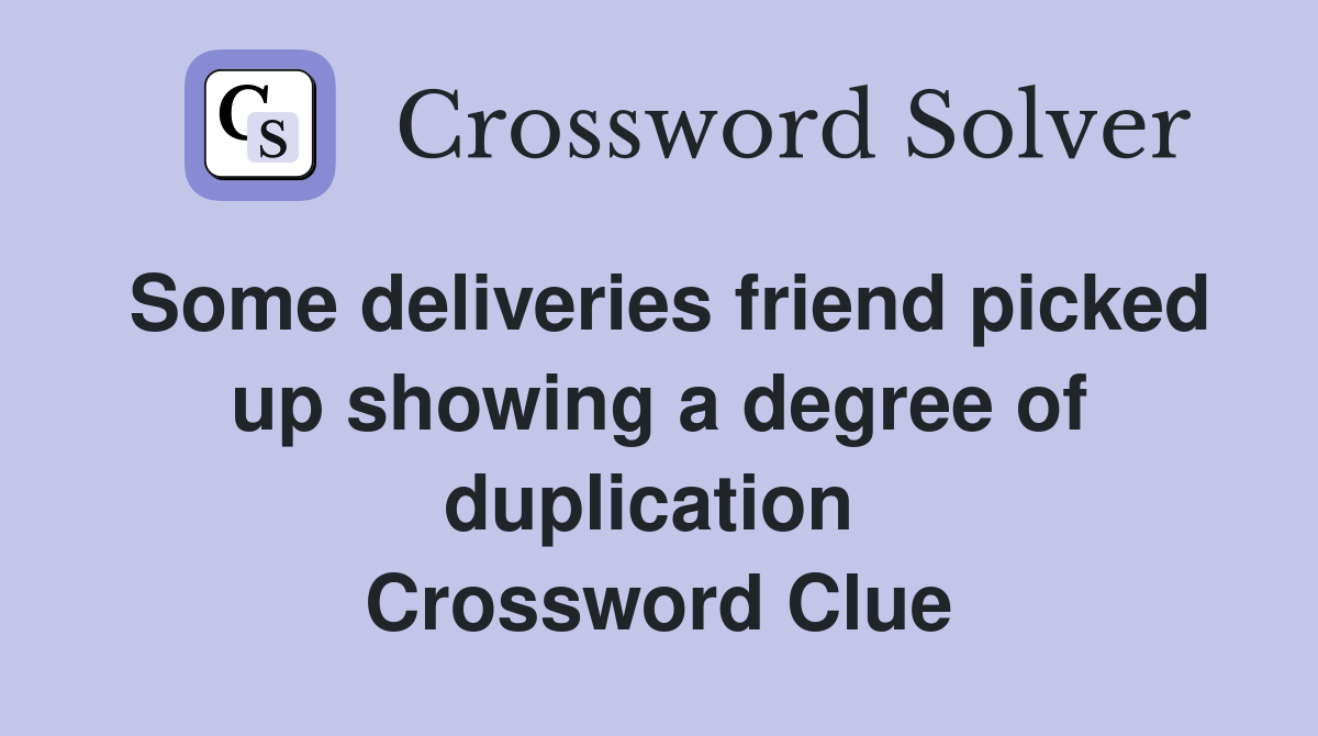 Some deliveries friend picked up showing a degree of duplication  Crossword Clue
