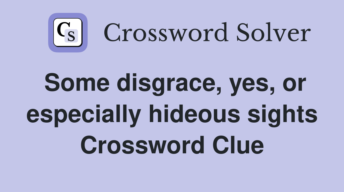 Some disgrace, yes, or especially hideous sights Crossword Clue