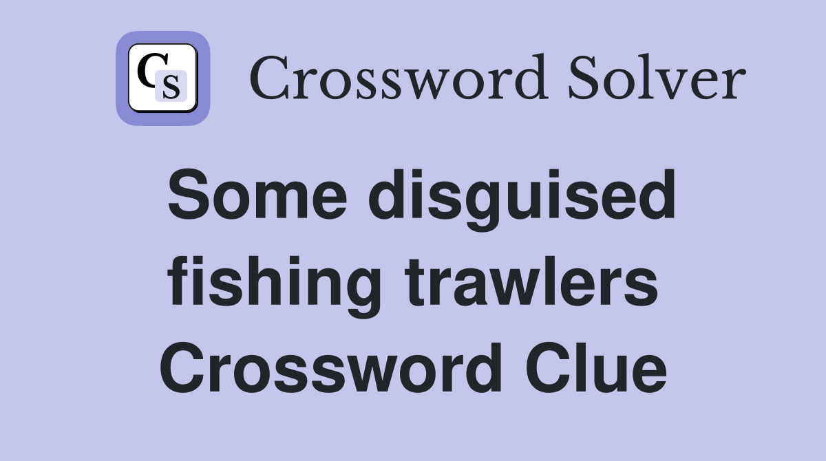 Some disguised fishing trawlers Crossword Clue