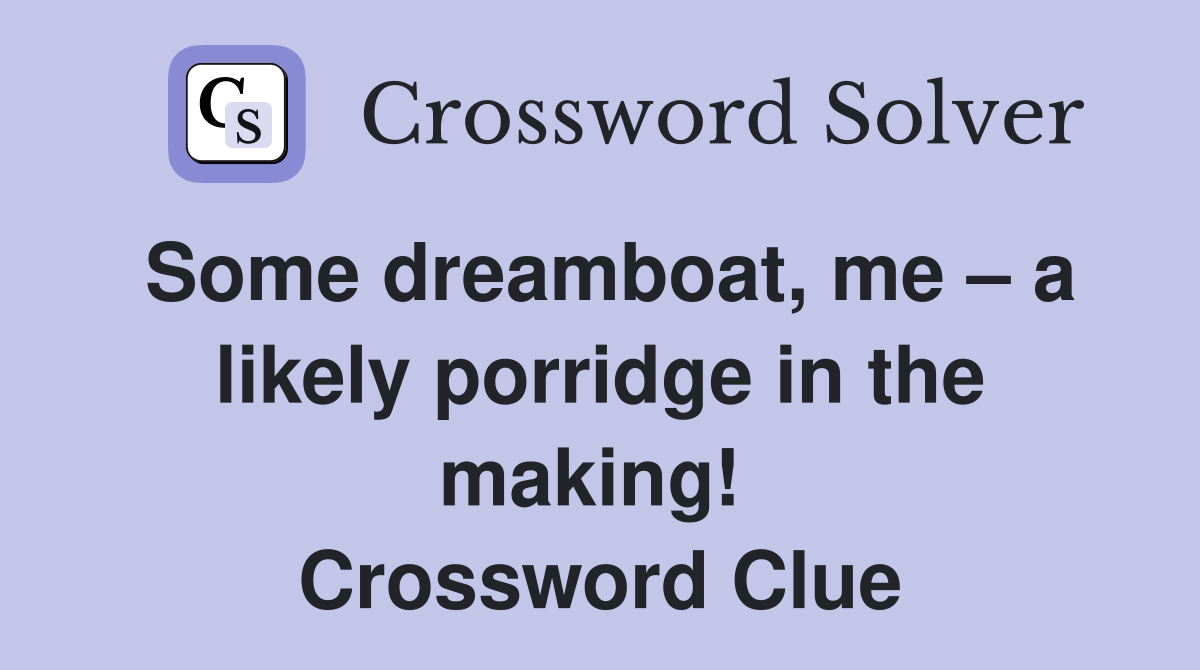 Some dreamboat, me – a likely porridge in the making!  Crossword Clue
