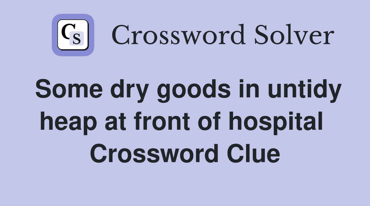 Some dry goods in untidy heap at front of hospital  Crossword Clue