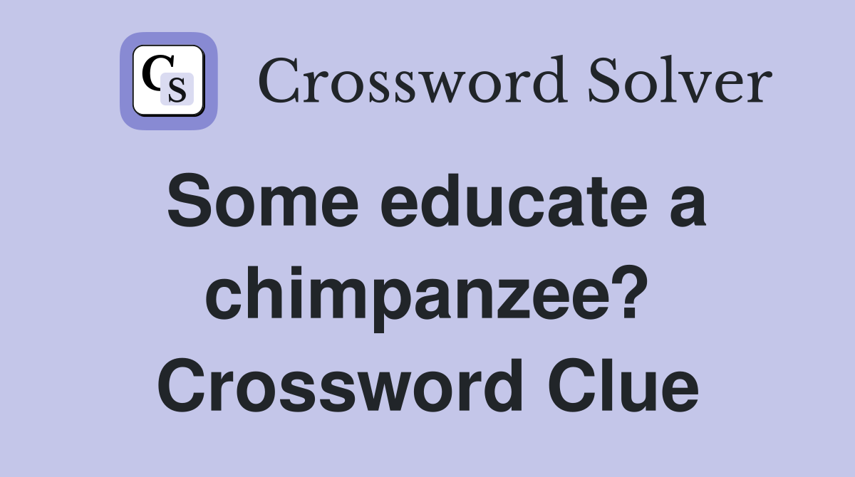 Some educate a chimpanzee? Crossword Clue