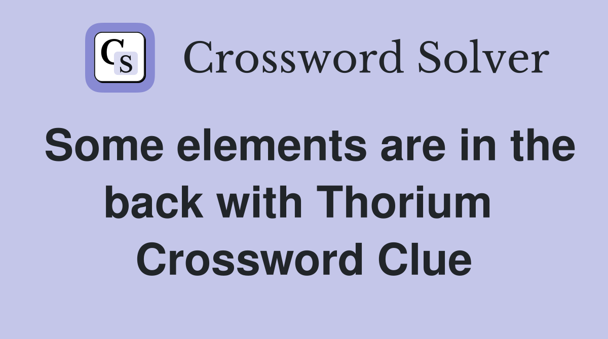 Some elements are in the back with Thorium  Crossword Clue