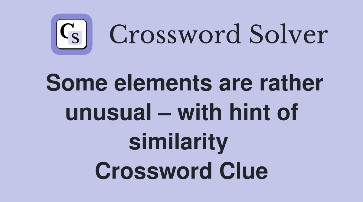 Some elements are rather unusual – with hint of similarity  Crossword Clue