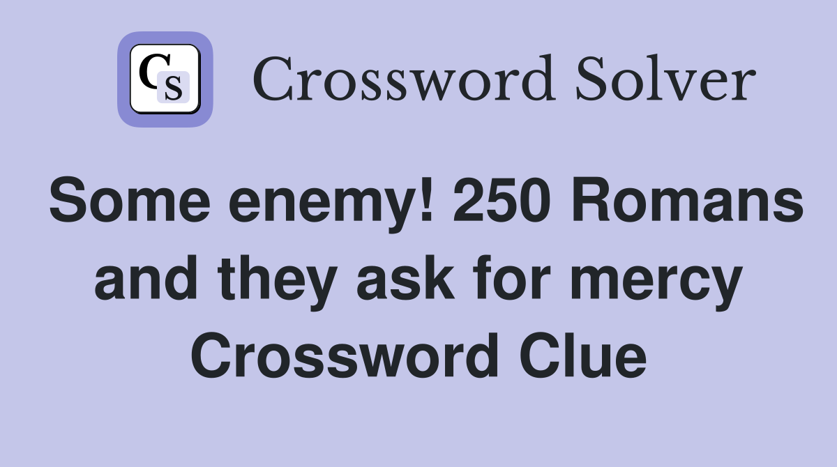 Some enemy! 250 Romans and they ask for mercy Crossword Clue