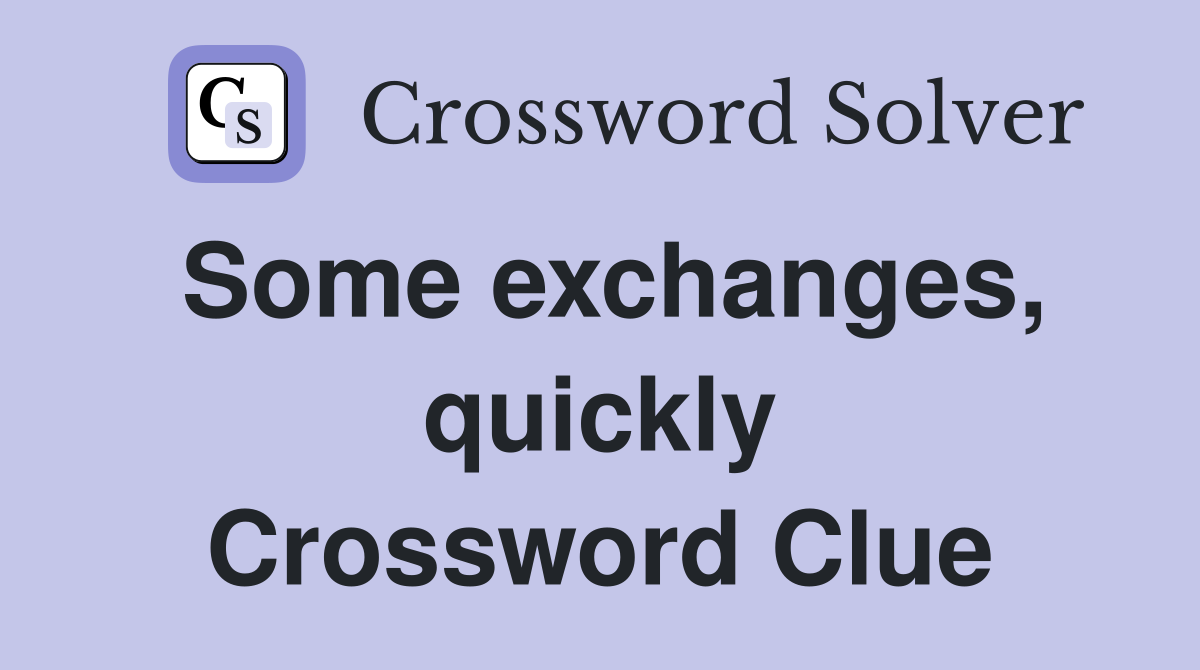 Some exchanges, quickly Crossword Clue