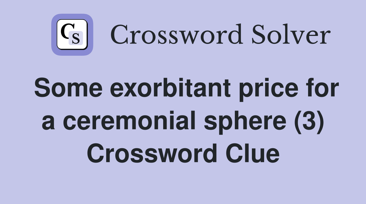 Some exorbitant price for a ceremonial sphere (3) Crossword Clue