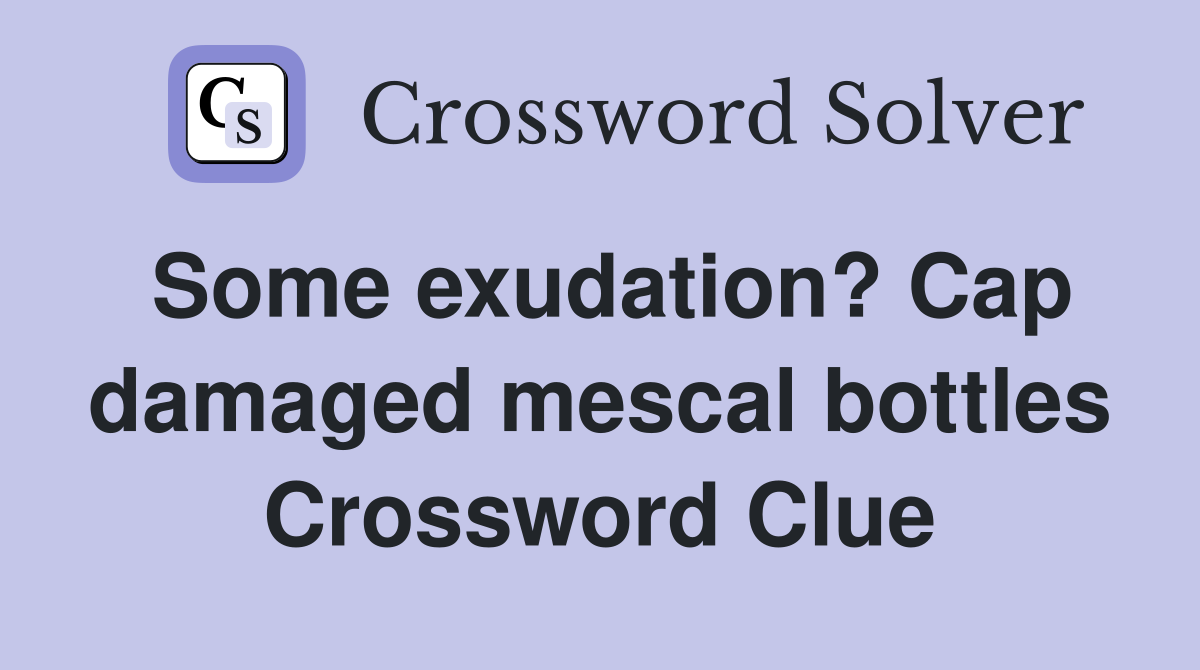 Some exudation? Cap damaged mescal bottles Crossword Clue