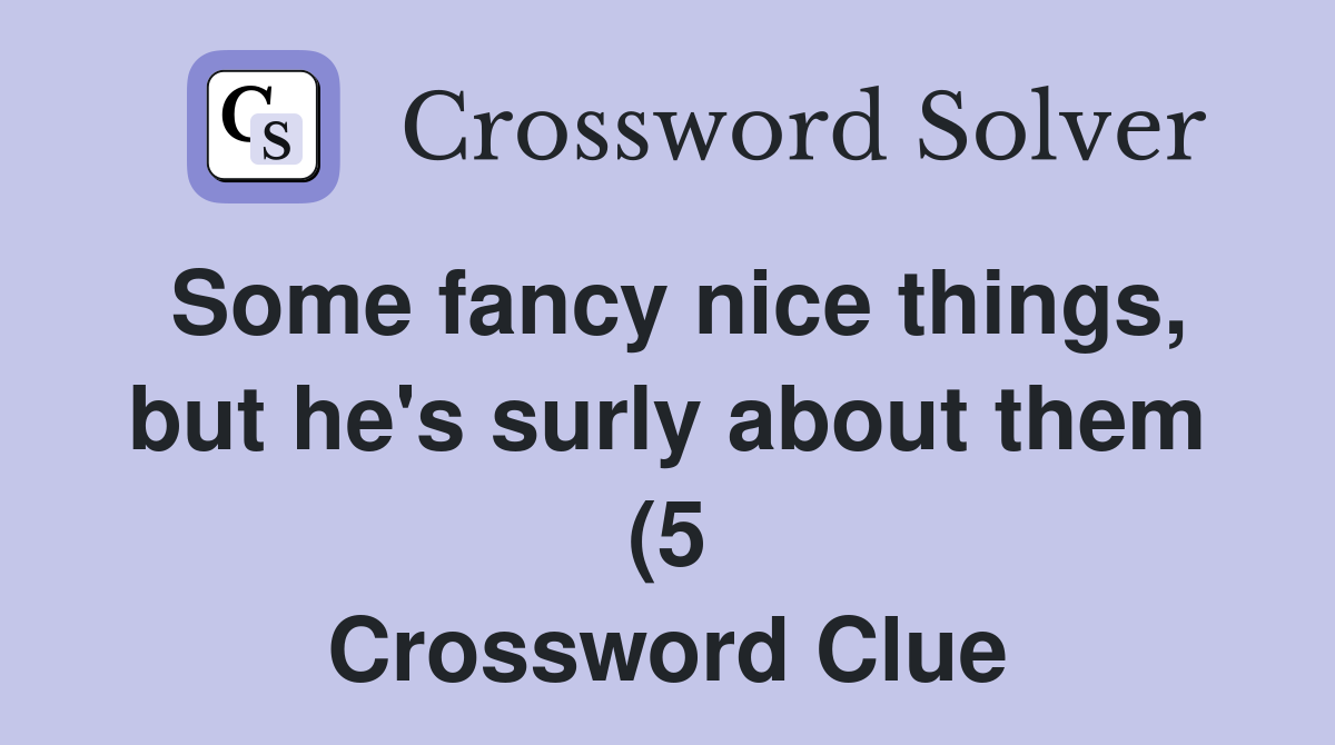 Some fancy nice things but he #39 s surly about them (5) Crossword Clue Some fancy nice things but he #39 s surly about them (5) Crossword Clue