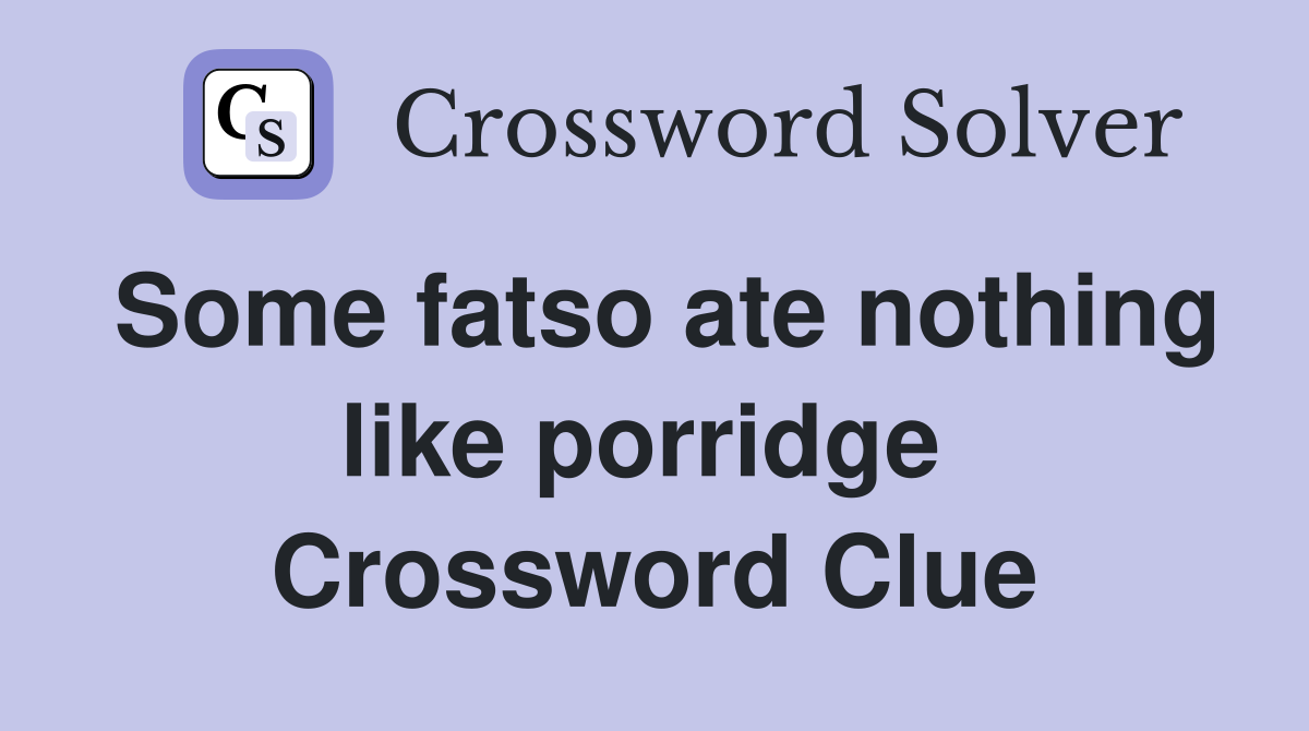 Some fatso ate nothing like porridge  Crossword Clue