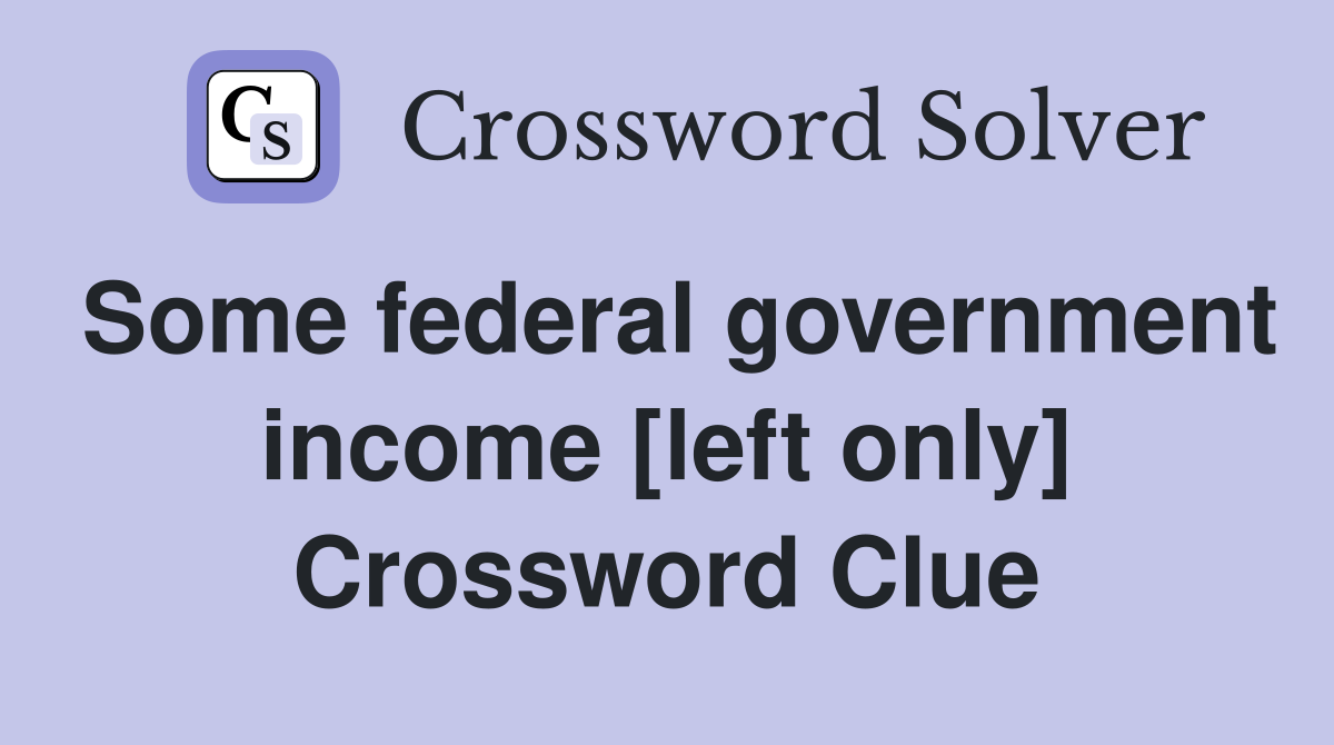Some federal government income [left only] Crossword Clue