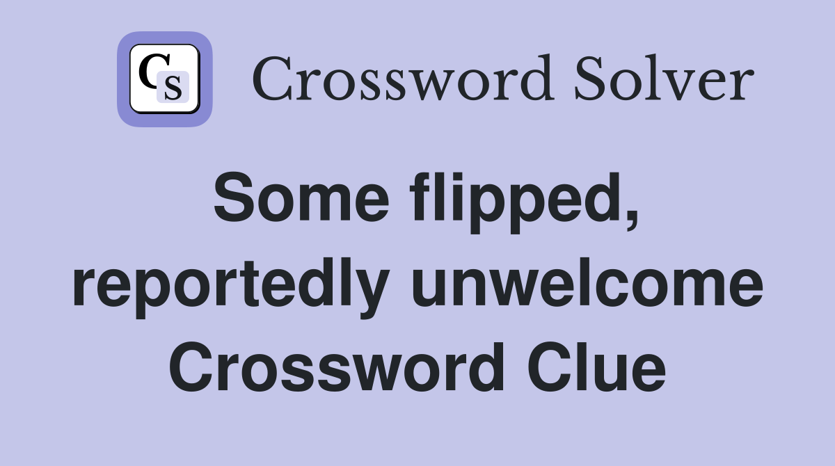 Some flipped, reportedly unwelcome Crossword Clue