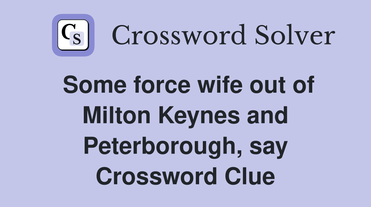 Some force wife out of Milton Keynes and Peterborough, say Crossword Clue