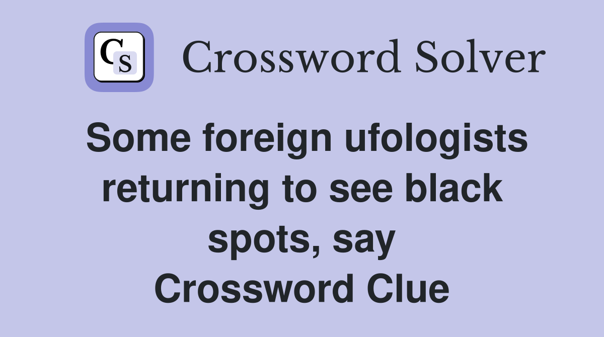 Some foreign ufologists returning to see black spots, say Crossword Clue
