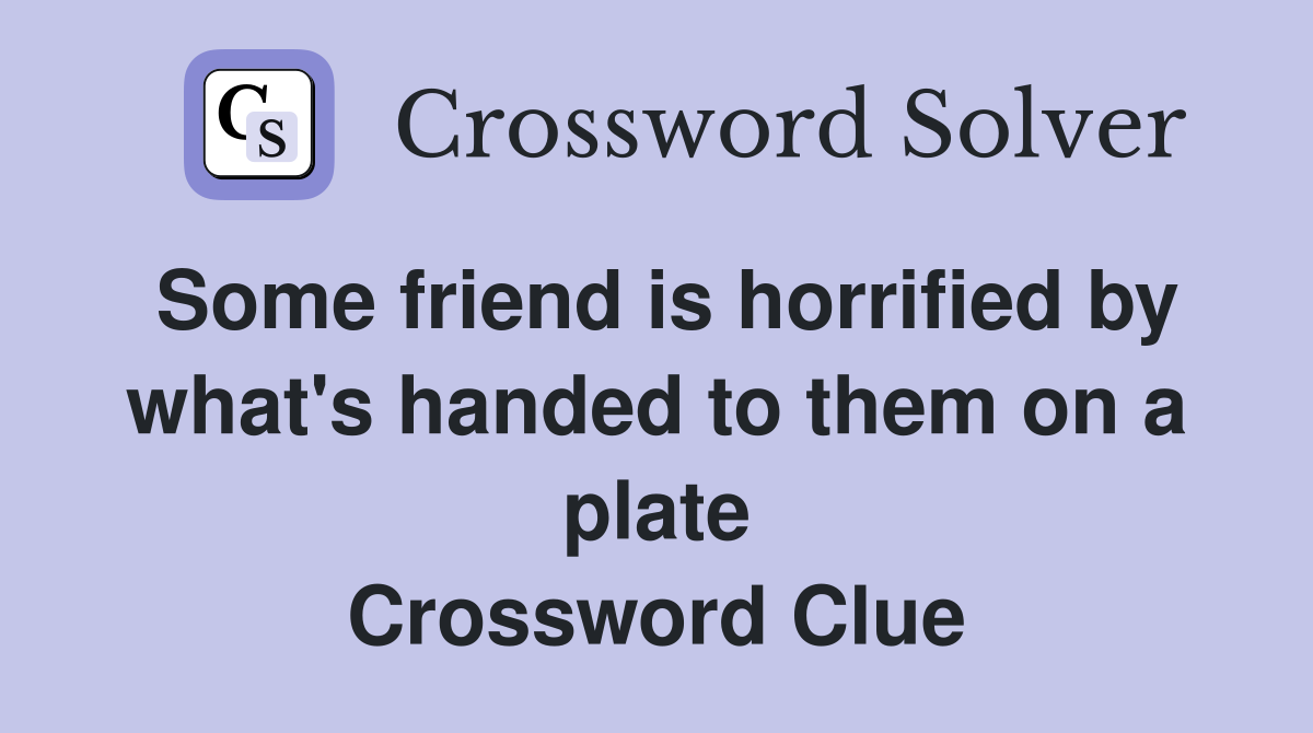 Some friend is horrified by what's handed to them on a plate Crossword Clue