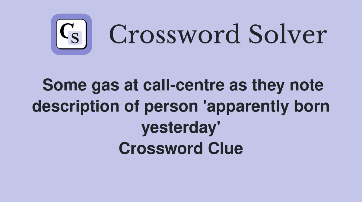 Some gas at call-centre as they note description of person 'apparently born yesterday' Crossword Clue