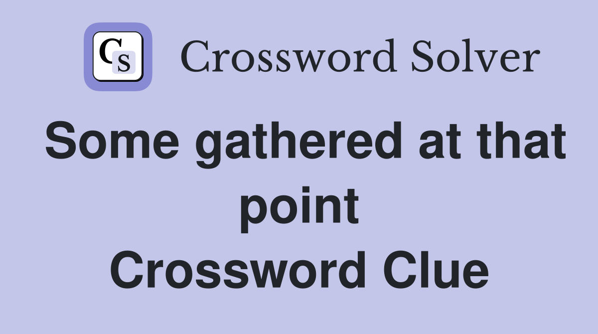 Some gathered at that point Crossword Clue