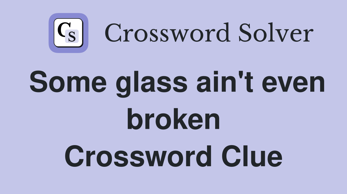 Some glass ain't even broken Crossword Clue