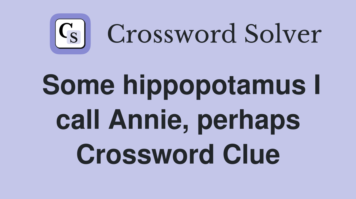 Some hippopotamus I call Annie, perhaps Crossword Clue