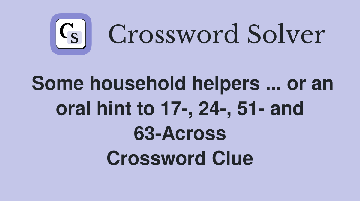 Some household helpers ... or an oral hint to 17-, 24-, 51- and 63-Across Crossword Clue