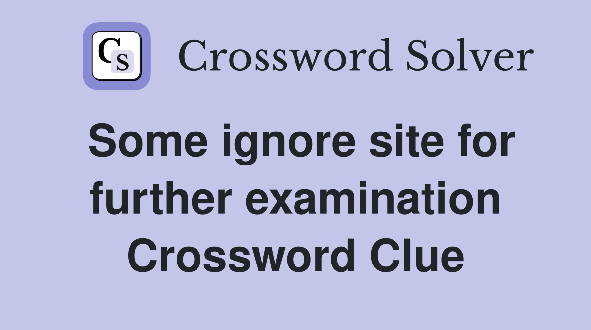 Some ignore site for further examination Crossword Clue