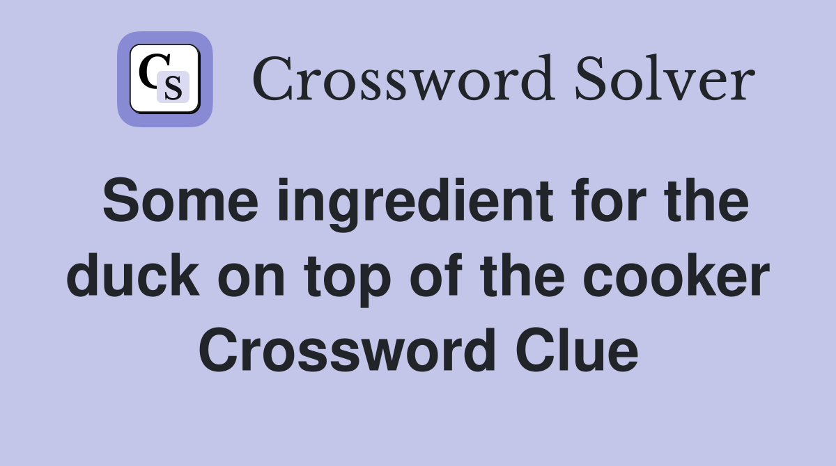 Some ingredient for the duck on top of the cooker Crossword Clue