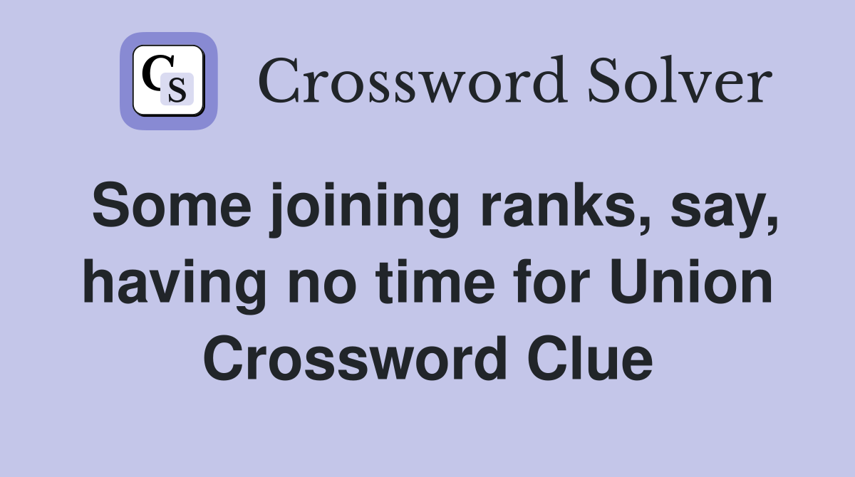 Some joining ranks, say, having no time for Union Crossword Clue