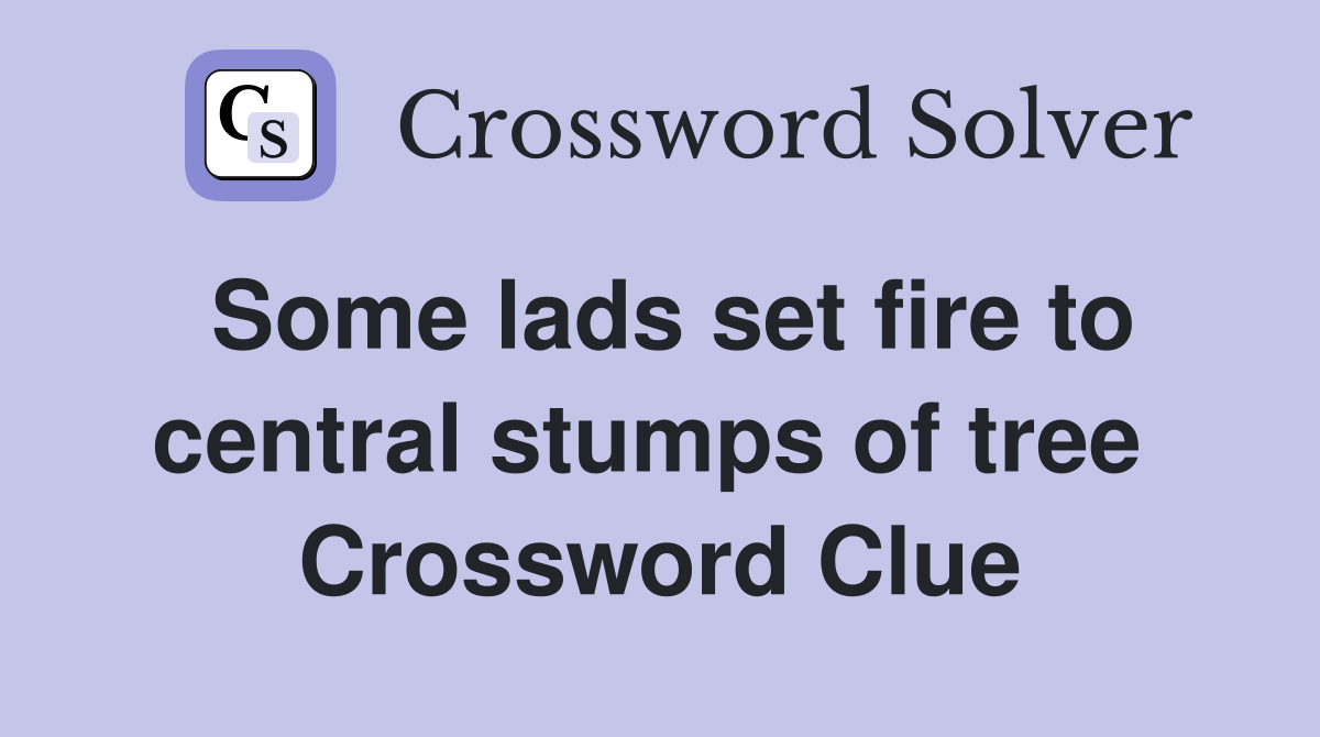 Some lads set fire to central stumps of tree  Crossword Clue