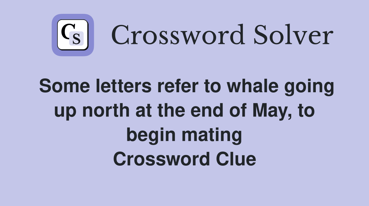Some letters refer to whale going up north at the end of May, to begin mating Crossword Clue