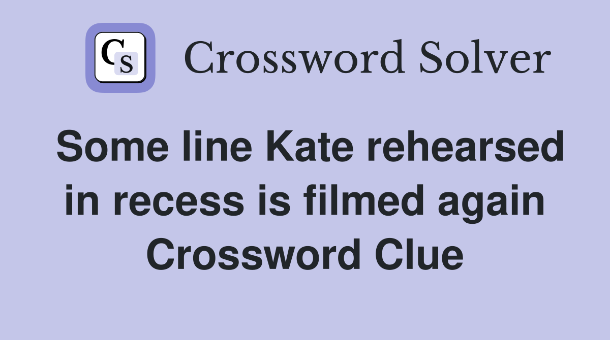 Some line Kate rehearsed in recess is filmed again Crossword Clue