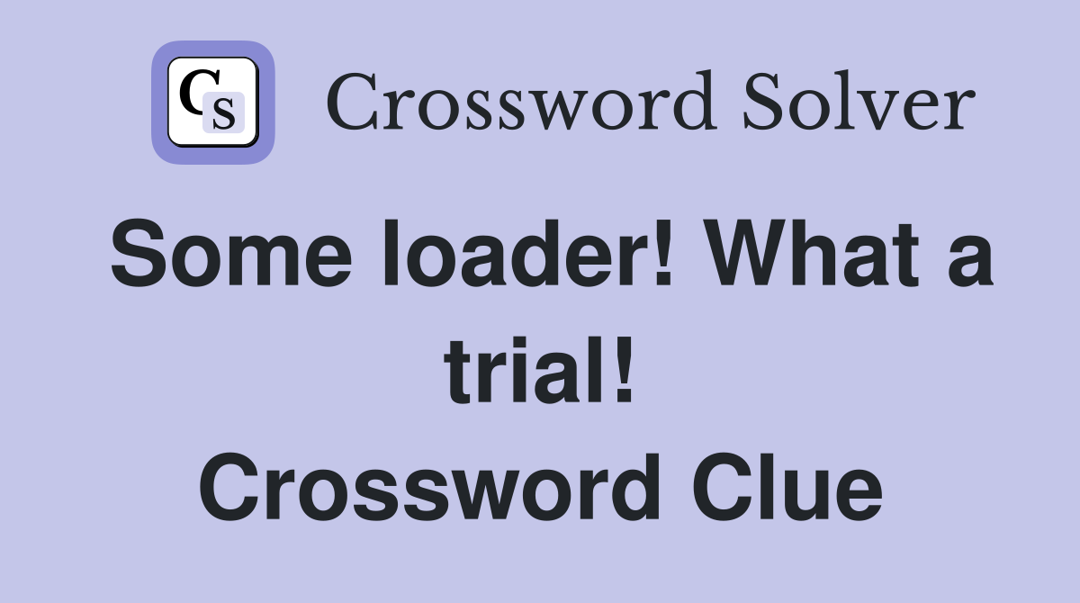 Some loader! What a trial! Crossword Clue