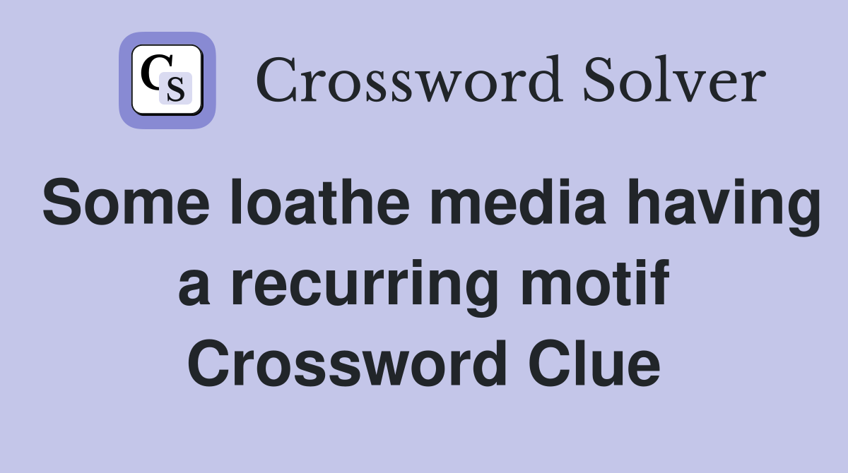 Some loathe media having a recurring motif Crossword Clue