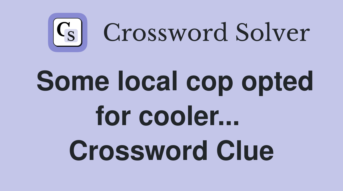 Some local cop opted for cooler...  Crossword Clue