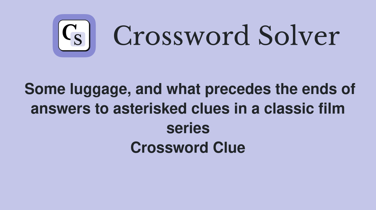 Some luggage, and what precedes the ends of answers to asterisked clues in a classic film series Crossword Clue