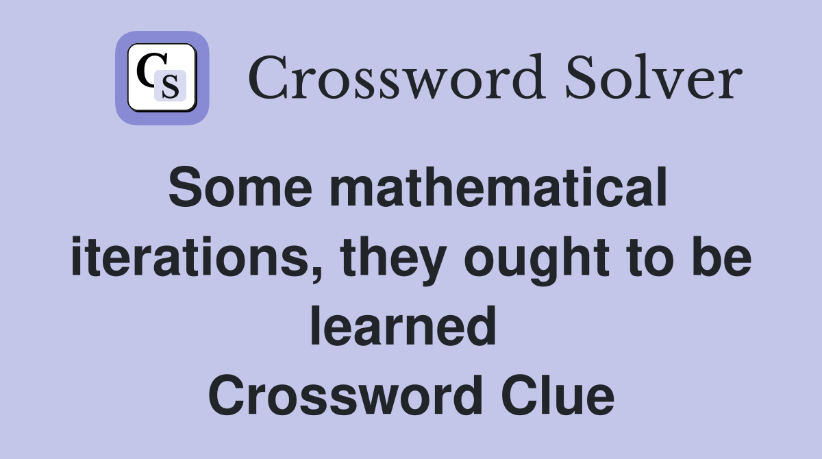 Some mathematical iterations, they ought to be learned  Crossword Clue